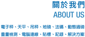 關於我們ABOUT US-電子秤、天平、吊秤、地磅、法碼、動態過磅、重量檢測、電腦連線、貼標、記錄、解決方案