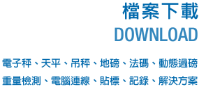 檔案下載DOWNLOAD-電子秤、天平、吊秤、地磅、法碼、動態過磅、重量檢測、電腦連線、貼標、記錄、解決方案